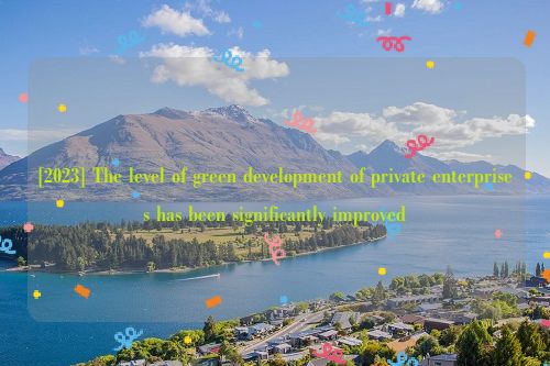 [2023] The level of green development of private enterprises has been significantly improved